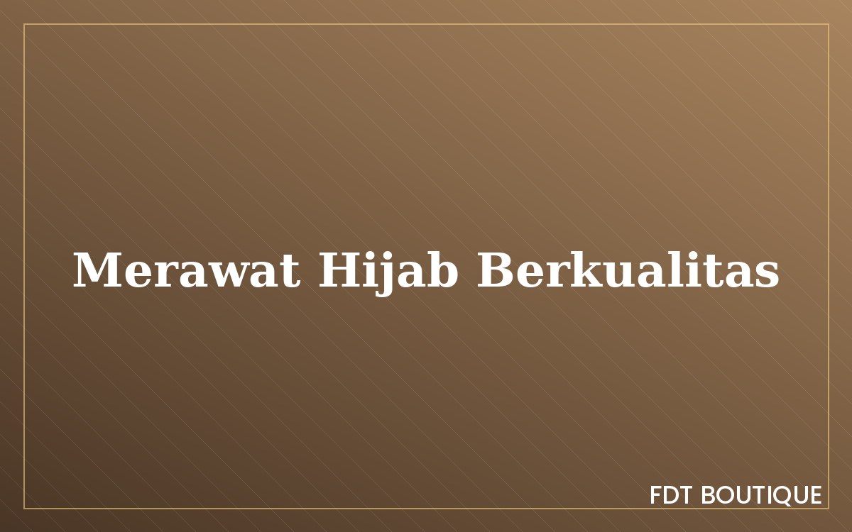 Cara merawat hijab agar awet dan tetap elegan